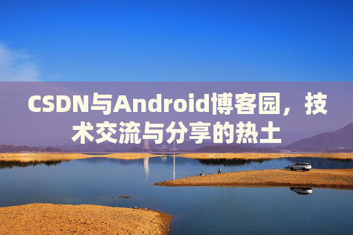 CSDN与Android博客园,技术交流与分享的热土